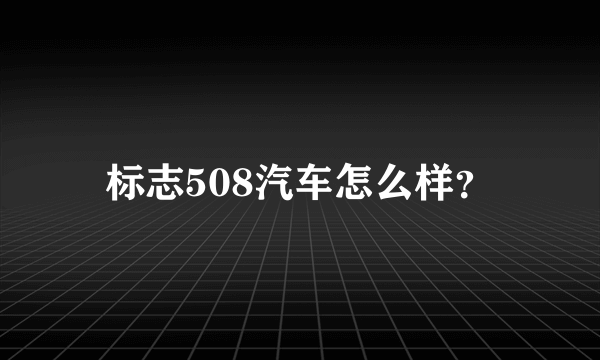 标志508汽车怎么样？