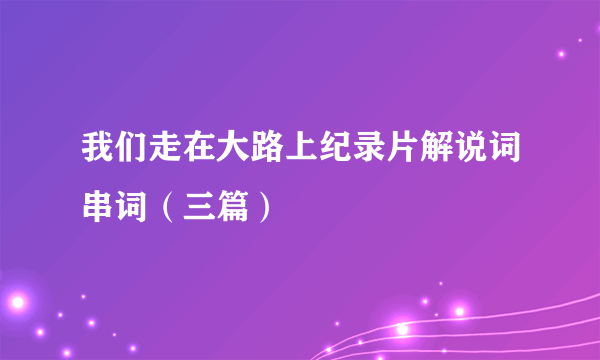 我们走在大路上纪录片解说词串词（三篇）