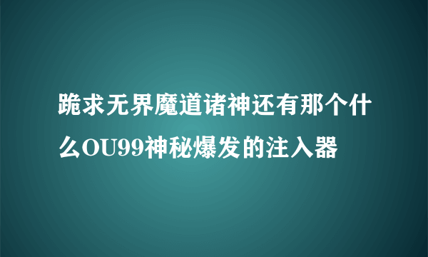 跪求无界魔道诸神还有那个什么OU99神秘爆发的注入器