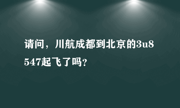 请问，川航成都到北京的3u8547起飞了吗？