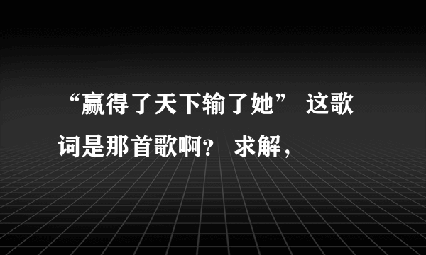 “赢得了天下输了她” 这歌词是那首歌啊？ 求解，