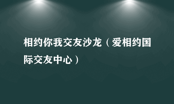 相约你我交友沙龙（爱相约国际交友中心）