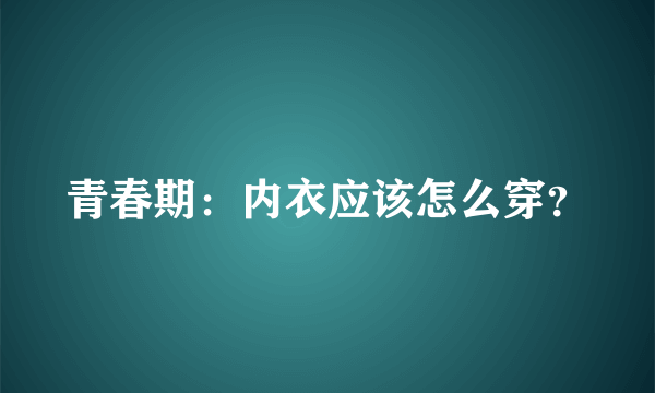 青春期：内衣应该怎么穿？