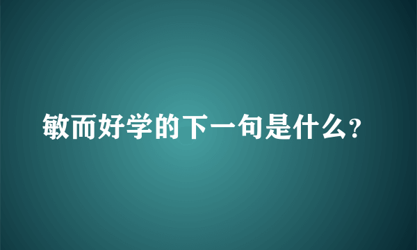 敏而好学的下一句是什么？