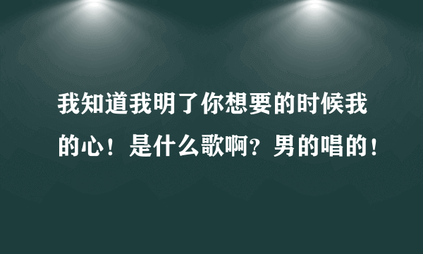 我知道我明了你想要的时候我的心！是什么歌啊？男的唱的！