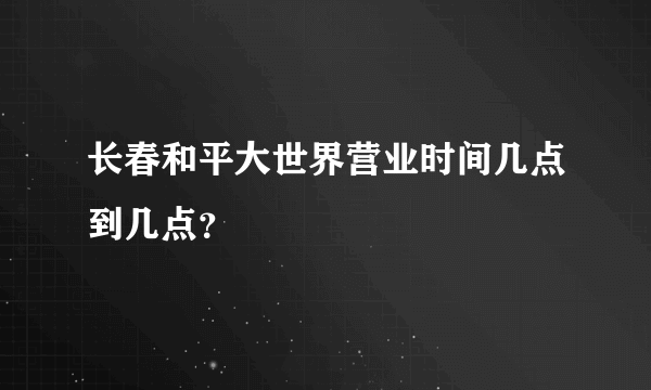 长春和平大世界营业时间几点到几点？