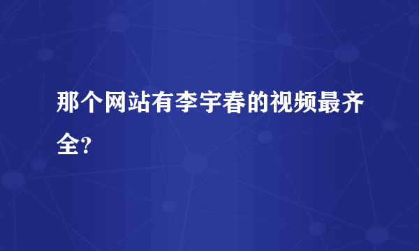 那个网站有李宇春的视频最齐全？