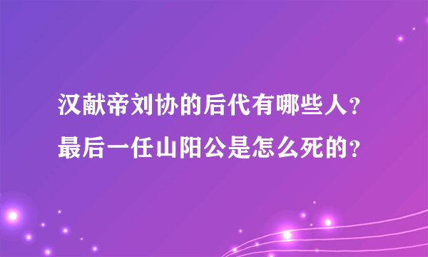 汉献帝刘协的后代有哪些人？最后一任山阳公是怎么死的？