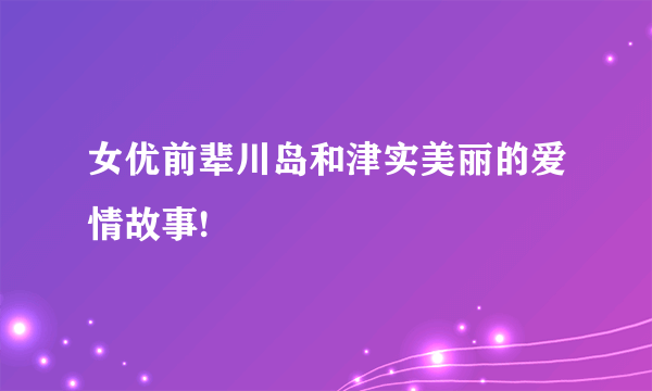 女优前辈川岛和津实美丽的爱情故事!