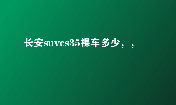 长安suvcs35裸车多少，，