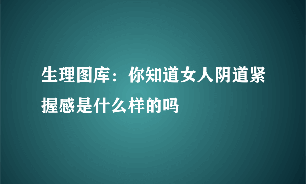 生理图库：你知道女人阴道紧握感是什么样的吗