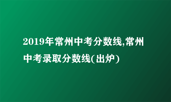 2019年常州中考分数线,常州中考录取分数线(出炉)