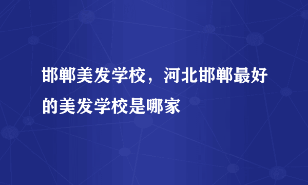 邯郸美发学校，河北邯郸最好的美发学校是哪家