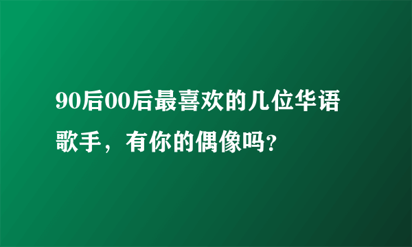 90后00后最喜欢的几位华语歌手，有你的偶像吗？