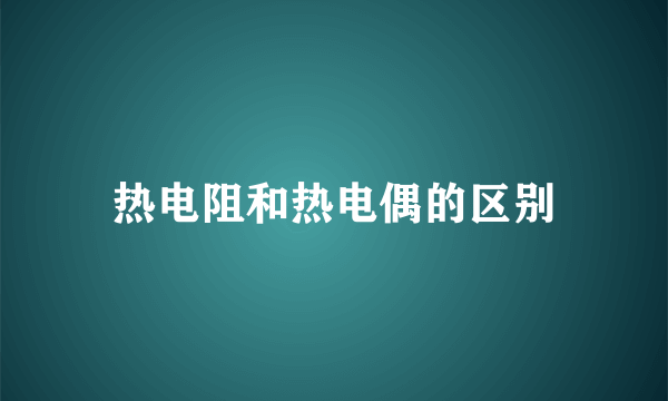 热电阻和热电偶的区别