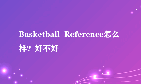 Basketball-Reference怎么样？好不好