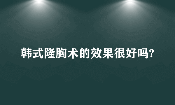 韩式隆胸术的效果很好吗?