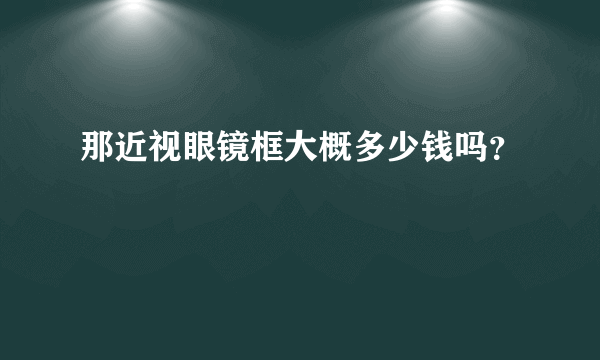 那近视眼镜框大概多少钱吗？