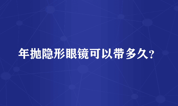 年抛隐形眼镜可以带多久？