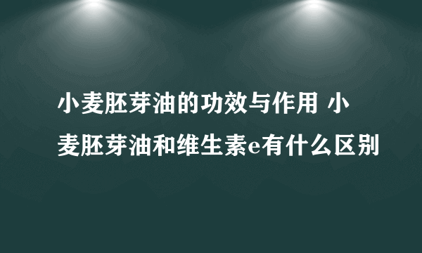 小麦胚芽油的功效与作用 小麦胚芽油和维生素e有什么区别