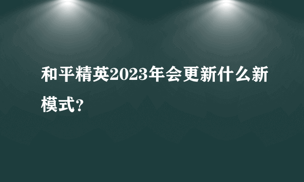 和平精英2023年会更新什么新模式？