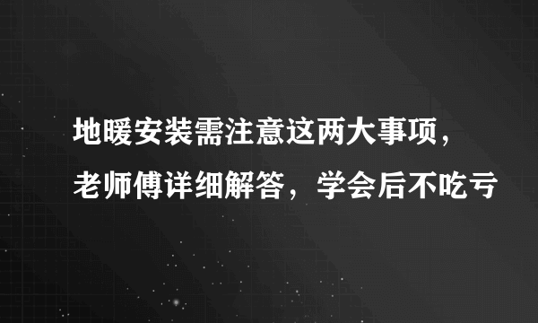 地暖安装需注意这两大事项，老师傅详细解答，学会后不吃亏