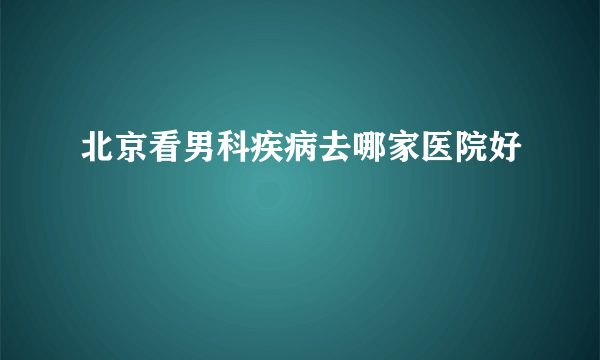 北京看男科疾病去哪家医院好