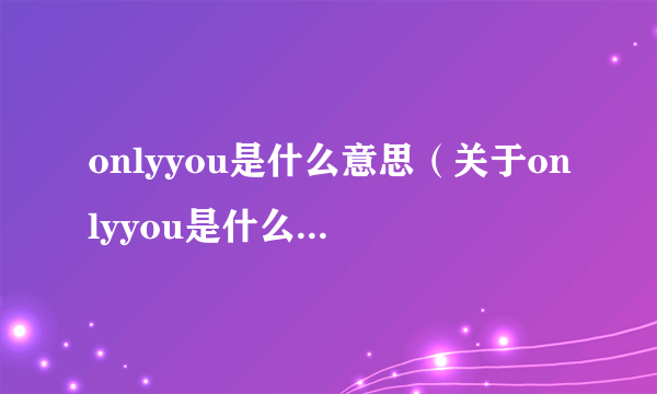 onlyyou是什么意思（关于onlyyou是什么意思的介绍）