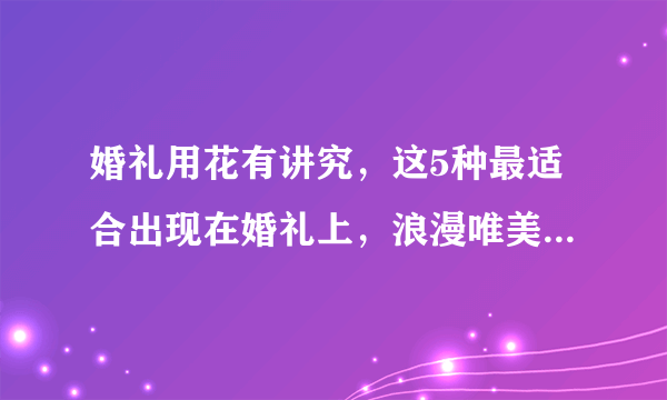 婚礼用花有讲究，这5种最适合出现在婚礼上，浪漫唯美寓意好！