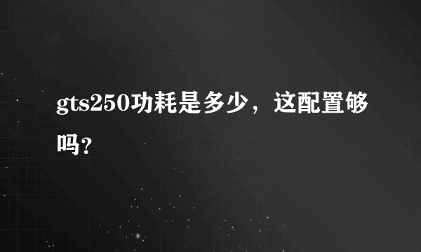 gts250功耗是多少，这配置够吗？