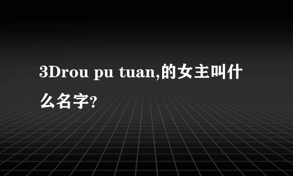 3Drou pu tuan,的女主叫什么名字？