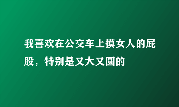 我喜欢在公交车上摸女人的屁股，特别是又大又圆的