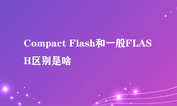 Compact Flash和一般FLASH区别是啥