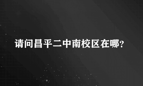 请问昌平二中南校区在哪？