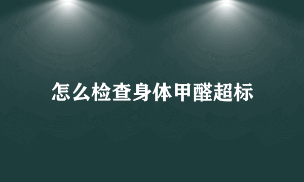 怎么检查身体甲醛超标