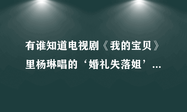 有谁知道电视剧《我的宝贝》里杨琳唱的‘婚礼失落姐’的那首歌是什么