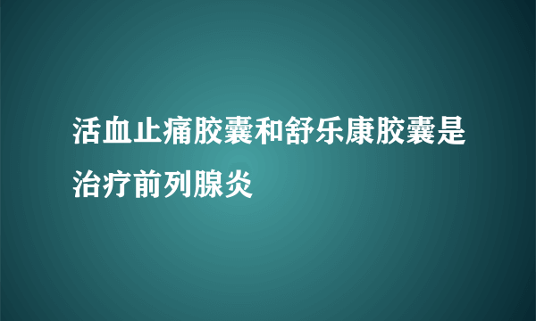 活血止痛胶囊和舒乐康胶囊是治疗前列腺炎