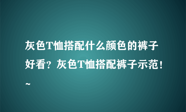 灰色T恤搭配什么颜色的裤子好看？灰色T恤搭配裤子示范！~