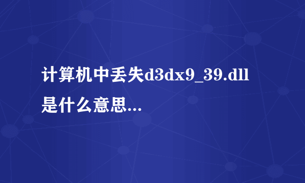 计算机中丢失d3dx9_39.dll  是什么意思? 怎样解决?