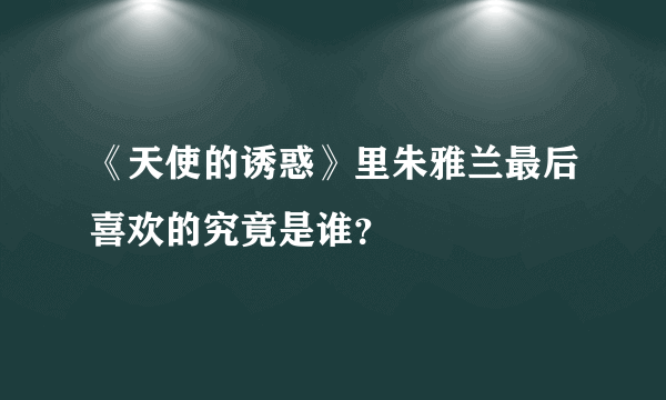 《天使的诱惑》里朱雅兰最后喜欢的究竟是谁？