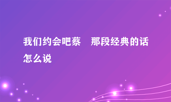 我们约会吧蔡旸那段经典的话怎么说