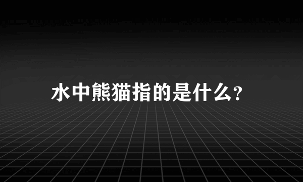 水中熊猫指的是什么？