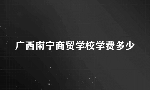 广西南宁商贸学校学费多少