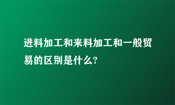 进料加工和来料加工和一般贸易的区别是什么?