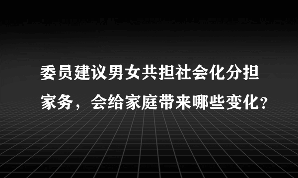 委员建议男女共担社会化分担家务，会给家庭带来哪些变化？