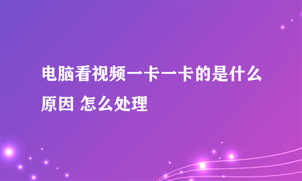 电脑看视频一卡一卡的是什么原因 怎么处理