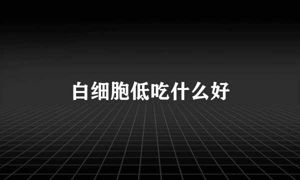 白细胞低吃什么好