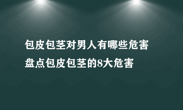 包皮包茎对男人有哪些危害 盘点包皮包茎的8大危害