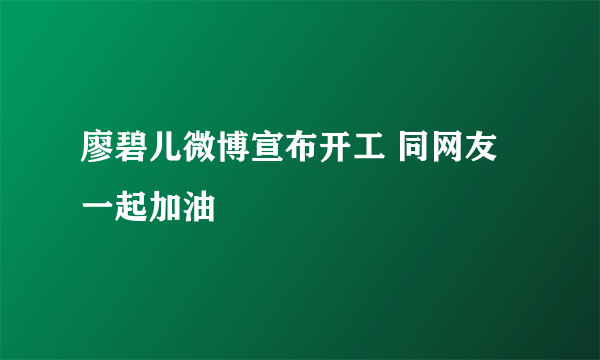 廖碧儿微博宣布开工 同网友一起加油