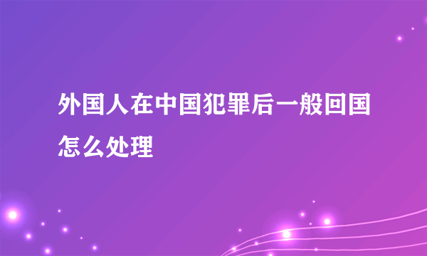 外国人在中国犯罪后一般回国怎么处理